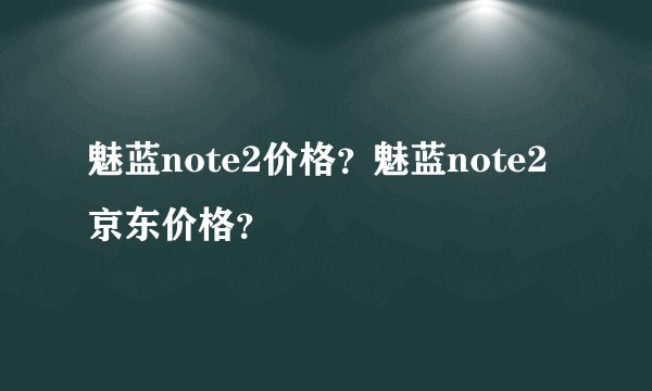 魅蓝note2价格？魅蓝note2京东价格？