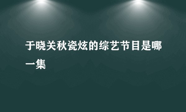 于晓关秋瓷炫的综艺节目是哪一集