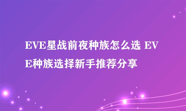 EVE星战前夜种族怎么选 EVE种族选择新手推荐分享
