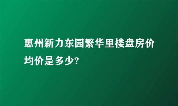 惠州新力东园繁华里楼盘房价均价是多少?