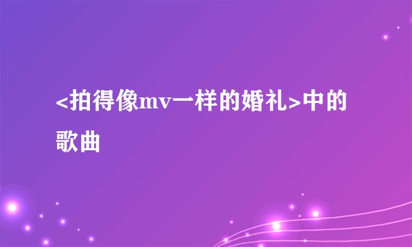 <拍得像mv一样的婚礼>中的歌曲
