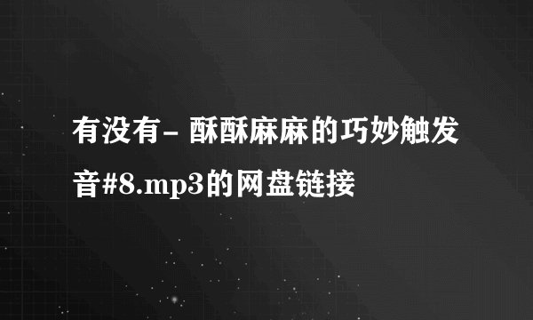 有没有- 酥酥麻麻的巧妙触发音#8.mp3的网盘链接