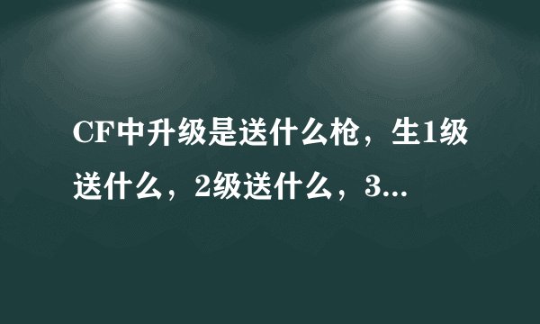 CF中升级是送什么枪,生1级送什么,2级送什么,3......................................................