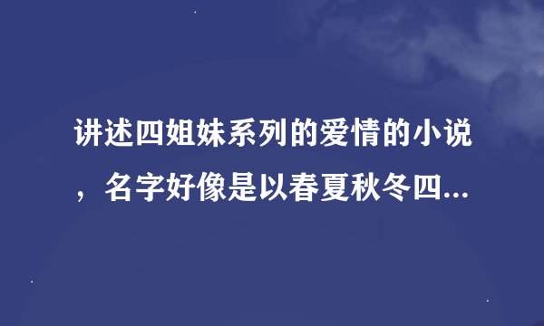 讲述四姐妹系列的爱情的小说，名字好像是以春夏秋冬四季来取名的。四个男主角也都是朋友。女主角家里很钱
