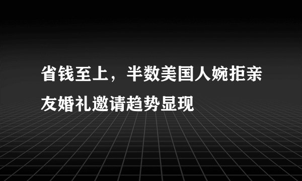 省钱至上，半数美国人婉拒亲友婚礼邀请趋势显现