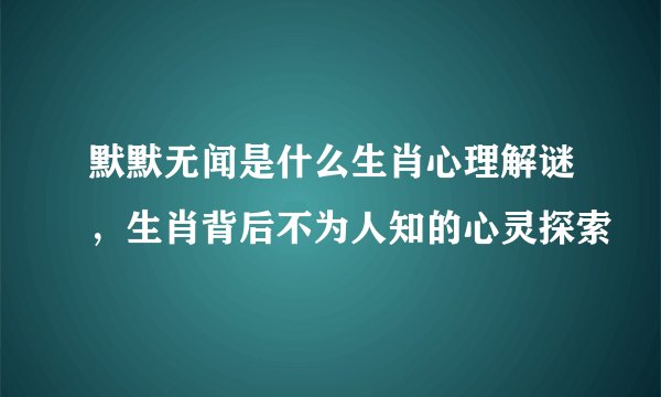 默默无闻是什么生肖心理解谜，生肖背后不为人知的心灵探索