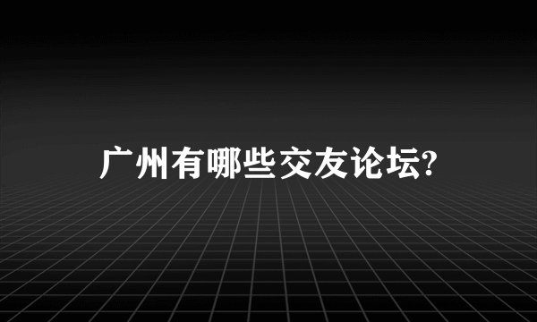 广州有哪些交友论坛?