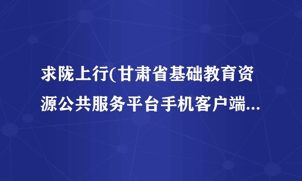 求陇上行(甘肃省基础教育资源公共服务平台手机客户端)2026最新版完整网盘链接下载