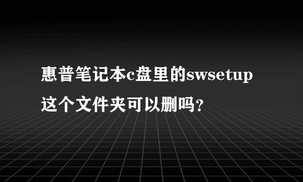 惠普笔记本c盘里的swsetup这个文件夹可以删吗？