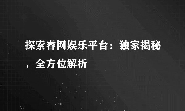 探索睿网娱乐平台:独家揭秘,全方位解析