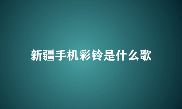 新疆手机彩铃是什么歌