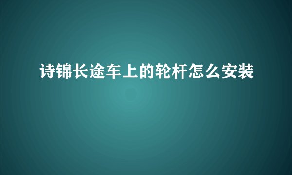 诗锦长途车上的轮杆怎么安装