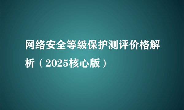 网络安全等级保护测评价格解析（2025核心版）