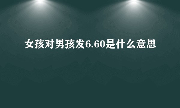女孩对男孩发6.60是什么意思