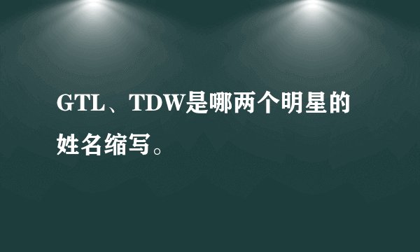 GTL、TDW是哪两个明星的姓名缩写。