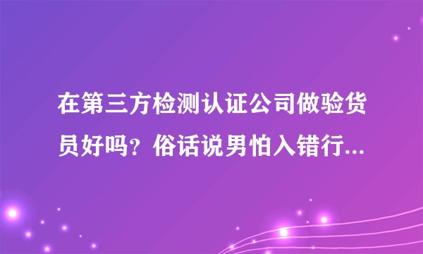 在第三方检测认证公司做验货员好吗？俗话说男怕入错行，女怕嫁错郎，我是应届普通本科毕业生，好纠结现在