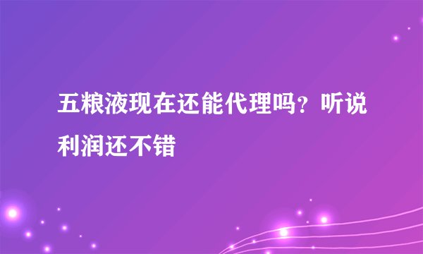 五粮液现在还能代理吗？听说利润还不错