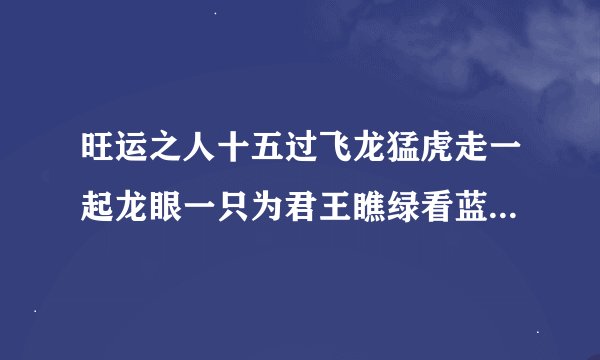 旺运之人十五过飞龙猛虎走一起龙眼一只为君王瞧绿看蓝博小数指的是什么生