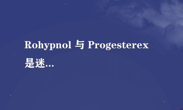 Rohypnol 与 Progesterex 是迷奸药物吗？