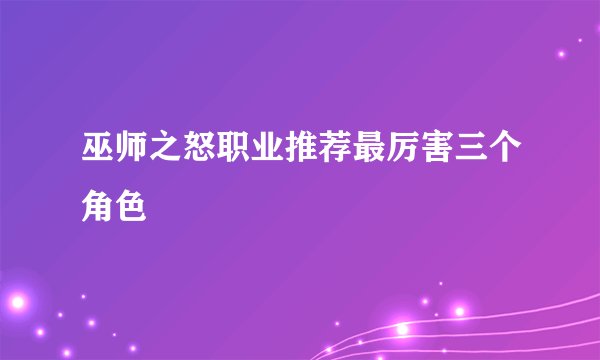巫师之怒职业推荐最厉害三个角色