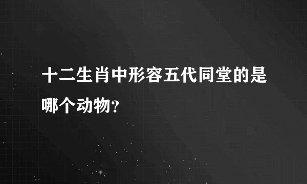 十二生肖中形容五代同堂的是哪个动物？
