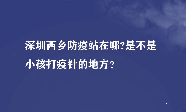 深圳西乡防疫站在哪?是不是小孩打疫针的地方？