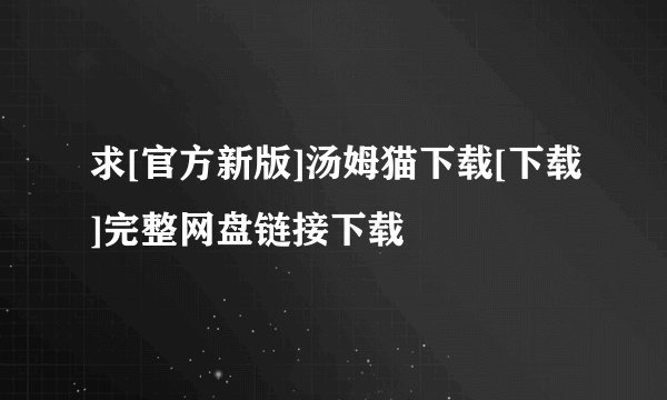 求[官方新版]汤姆猫下载[下载]完整网盘链接下载