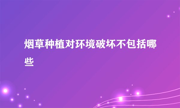 烟草种植对环境破坏不包括哪些