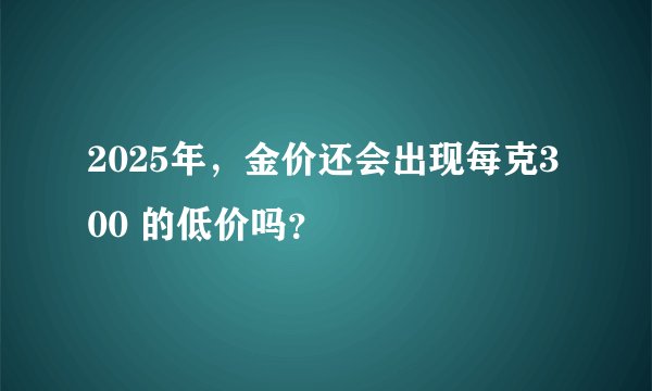 2025年，金价还会出现每克300 的低价吗？