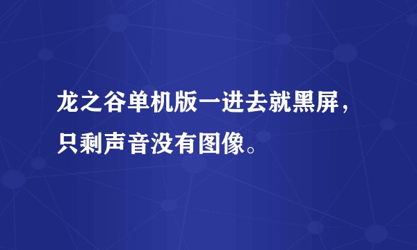 龙之谷单机版一进去就黑屏，只剩声音没有图像。