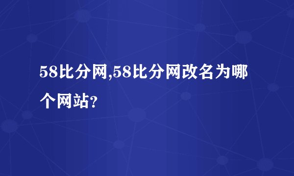 58比分网,58比分网改名为哪个网站？