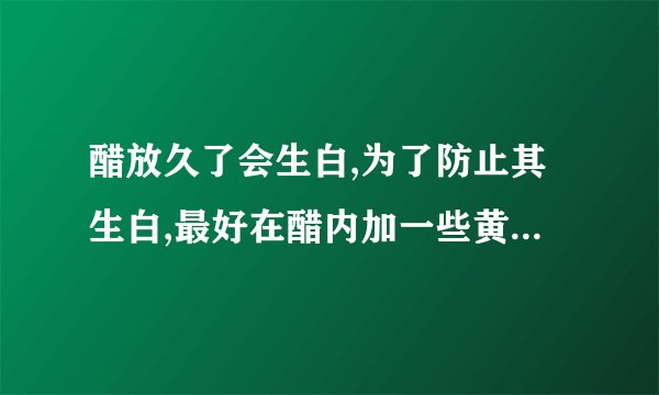 醋放久了会生白,为了防止其生白,最好在醋内加一些黄酒后再掺入少许:鸡精精盐