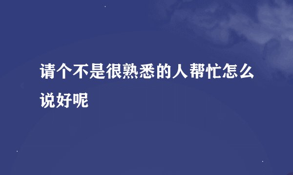 请个不是很熟悉的人帮忙怎么说好呢