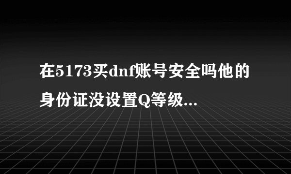 在5173买dnf账号安全吗他的身份证没设置Q等级6-10级的没qq好友。可以放心买吗，怎样防止被