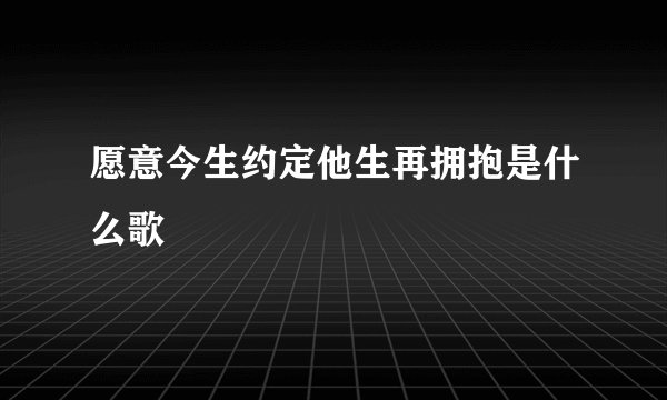 愿意今生约定他生再拥抱是什么歌