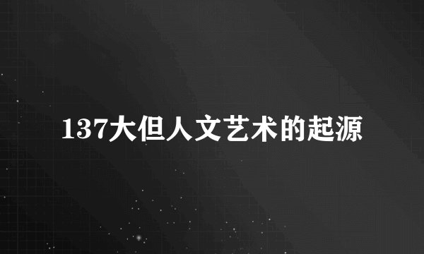 137大但人文艺术的起源