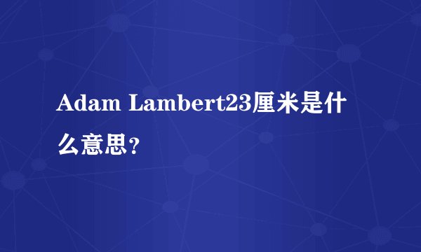 Adam Lambert23厘米是什么意思?