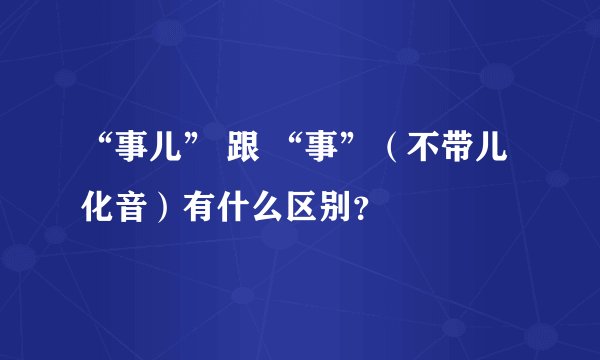 “事儿” 跟 “事”（不带儿化音）有什么区别？
