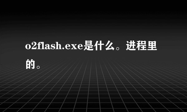 o2flash.exe是什么。进程里的。