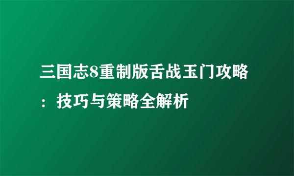 三国志8重制版舌战玉门攻略：技巧与策略全解析