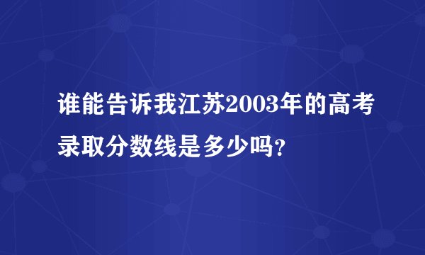 谁能告诉我江苏2003年的高考录取分数线是多少吗？