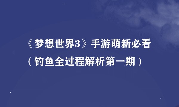 《梦想世界3》手游萌新必看（钓鱼全过程解析第一期）