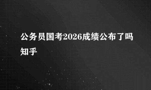 公务员国考2026成绩公布了吗知乎