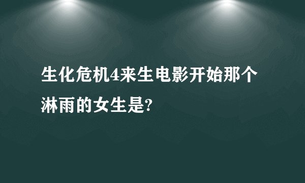 生化危机4来生电影开始那个淋雨的女生是?