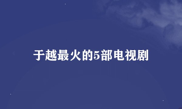 于越最火的5部电视剧