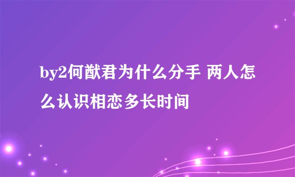 by2何猷君为什么分手 两人怎么认识相恋多长时间