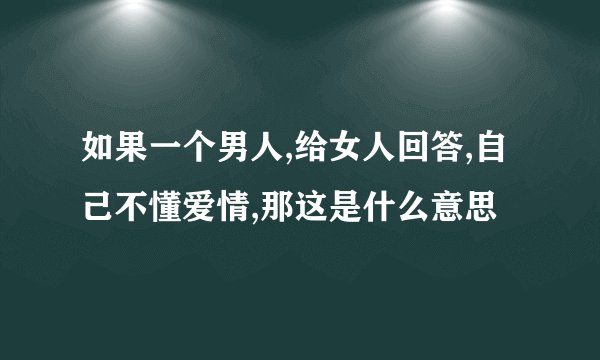 如果一个男人,给女人回答,自己不懂爱情,那这是什么意思