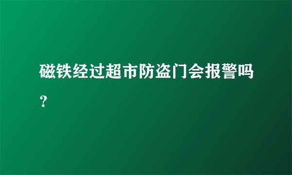 磁铁经过超市防盗门会报警吗?