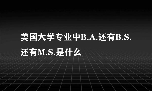 美国大学专业中B.A.还有B.S.还有M.S.是什么