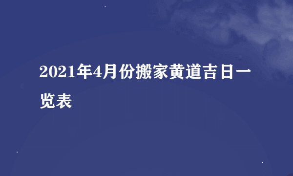 2021年4月份搬家黄道吉日一览表